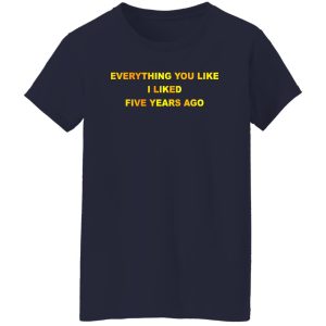 Everything You Like I Liked Five Years Ago T Shirts Hoodie Sweatshirt 6