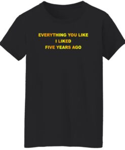 Everything You Like I Liked Five Years Ago T-Shirts, Hoodie, Sweatshirt 9 Everything You Like I Liked Five Years Ago T Shirts Hoodie Sweatshirt 7