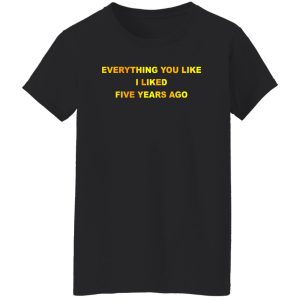 Everything You Like I Liked Five Years Ago T Shirts Hoodie Sweatshirt 7