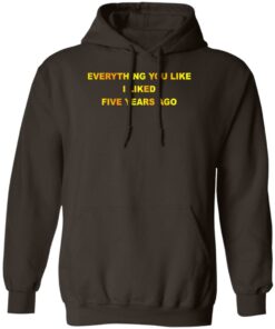 Everything You Like I Liked Five Years Ago T-Shirts, Hoodie, Sweatshirt 10 Everything You Like I Liked Five Years Ago T Shirts Hoodie Sweatshirt 8