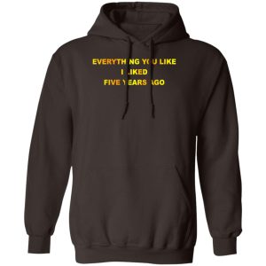 Everything You Like I Liked Five Years Ago T Shirts Hoodie Sweatshirt 8