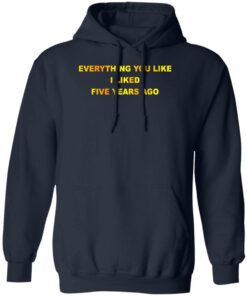 Everything You Like I Liked Five Years Ago T-Shirts, Hoodie, Sweatshirt 11 Everything You Like I Liked Five Years Ago T Shirts Hoodie Sweatshirt 9
