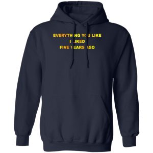 Everything You Like I Liked Five Years Ago T Shirts Hoodie Sweatshirt 9