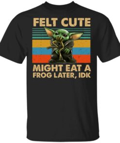 Felt Cute Might Eat A Frog Later IDK T Shirts 1