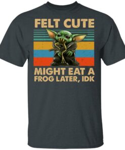 Felt Cute Might Eat A Frog Later IDK T-Shirts 1 Felt Cute Might Eat A Frog Later IDK T Shirts 10