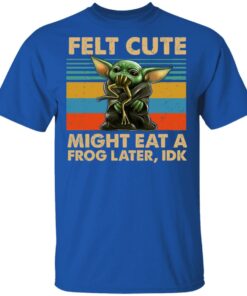 Felt Cute Might Eat A Frog Later IDK T-Shirts 3 Felt Cute Might Eat A Frog Later IDK T Shirts 12