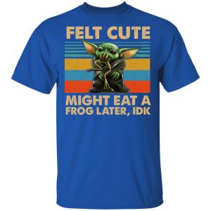 Felt Cute Might Eat A Frog Later IDK T Shirts 12