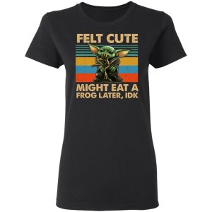 Felt Cute Might Eat A Frog Later IDK T Shirts 13