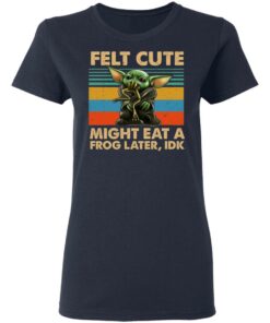 Felt Cute Might Eat A Frog Later IDK T-Shirts 6 Felt Cute Might Eat A Frog Later IDK T Shirts 3