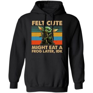 Felt Cute Might Eat A Frog Later IDK T Shirts 6