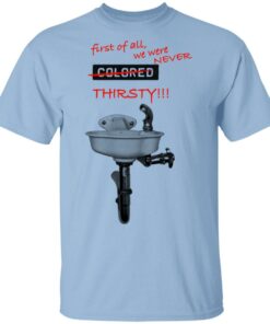 First Of All We Were Never Colored Thirsty T Shirts 1