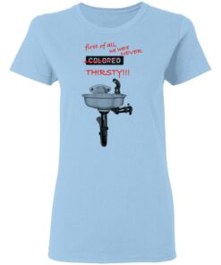 First Of All We Were Never Colored Thirsty T-Shirts 1 First Of All We Were Never Colored Thirsty T Shirts 10