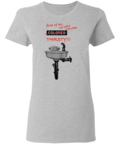First Of All We Were Never Colored Thirsty T-Shirts 3 First Of All We Were Never Colored Thirsty T Shirts 12