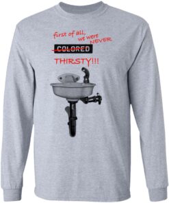 First Of All We Were Never Colored Thirsty T-Shirts 4 First Of All We Were Never Colored Thirsty T Shirts 2