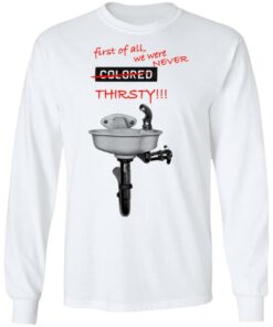 First Of All We Were Never Colored Thirsty T-Shirts 5 First Of All We Were Never Colored Thirsty T Shirts 3