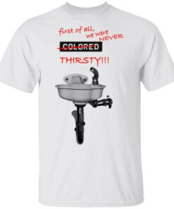 First Of All We Were Never Colored Thirsty T-Shirts 10 First Of All We Were Never Colored Thirsty T Shirts 8