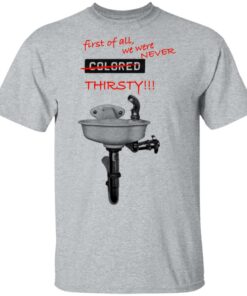 First Of All We Were Never Colored Thirsty T-Shirts 11 First Of All We Were Never Colored Thirsty T Shirts 9