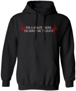 For A Minute There You Bored Me To Death T-Shirts, Hoodies, Sweater 4 For A Minute There You Bored Me To Death T Shirts Hoodies Sweater 2