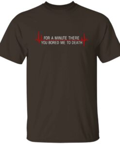 For A Minute There You Bored Me To Death T-Shirts, Hoodies, Sweater 10 For A Minute There You Bored Me To Death T Shirts Hoodies Sweater 8