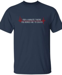 For A Minute There You Bored Me To Death T-Shirts, Hoodies, Sweater 11 For A Minute There You Bored Me To Death T Shirts Hoodies Sweater 9