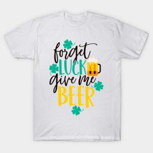 Forget luck give me beer St.Patrick’s Day T-Shirt