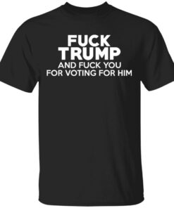 Fuck Trump And Fuck You For Voting For Him T Shirts 1