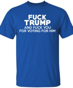 Fuck Trump And Fuck You For Voting For Him T Shirts 12
