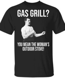 Gas Grill You Mean The Womans Outdoor Stove Shirt 1
