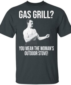 Gas Grill You Mean The Womans Outdoor Stove Shirt 10