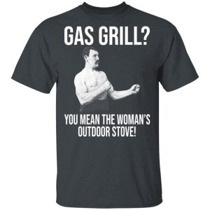 Gas Grill You Mean The Woman’s Outdoor Stove Shirt