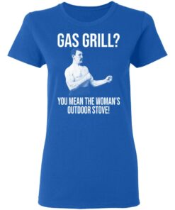 Gas Grill You Mean The Womans Outdoor Stove Shirt 4
