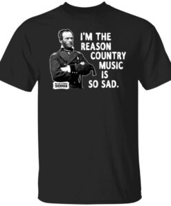 General Sherman I'm The Reason Country Music Is So Sad Funny T Shirts Hoodies Sweater 1