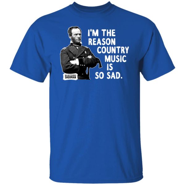 General Sherman I’m The Reason Country Music Is So Sad Funny T-Shirts, Hoodies, Sweater