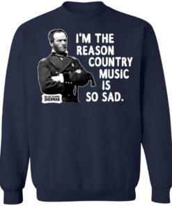 General Sherman I'm The Reason Country Music Is So Sad Funny T Shirts Hoodies Sweater 7