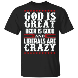 God Is Great Beer Is Good And Liberals Are Crazy T-Shirts, Hoodies, Sweatshirt