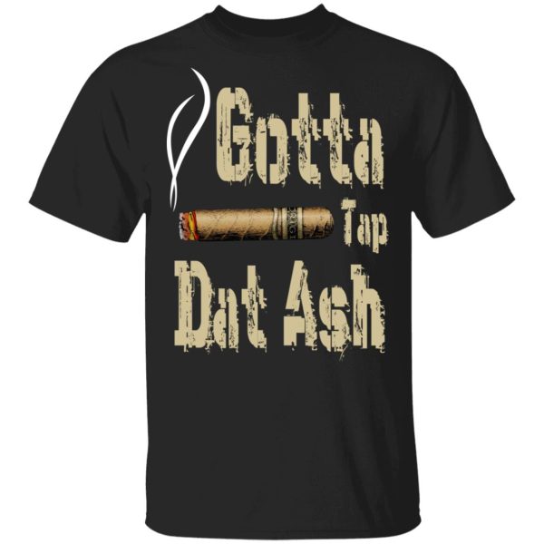 Gotta Tap Dat Ash Cigar T-Shirts, Hoodies, Sweatshirt