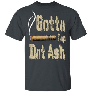 Gotta Tap Dat Ash Cigar T-Shirts, Hoodies, Sweatshirt