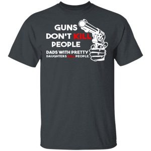 Guns Don’t Kill People Dads With Pretty Daughters Kill People T-Shirts, Hoodies, Sweatshirt