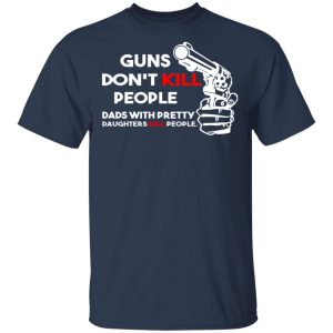 Guns Don't Kill People Dads With Pretty Daughters Kill People T Shirts Hoodies Sweatshirt 11