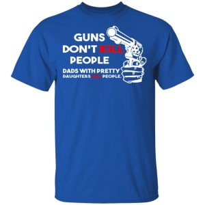 Guns Don't Kill People Dads With Pretty Daughters Kill People T Shirts Hoodies Sweatshirt 12