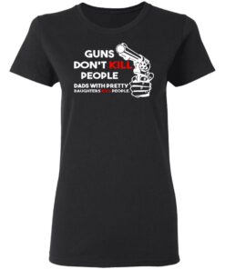 Guns Don’t Kill People Dads With Pretty Daughters Kill People T-Shirts, Hoodies, Sweatshirt 4 Guns Don't Kill People Dads With Pretty Daughters Kill People T Shirts Hoodies Sweatshirt 13