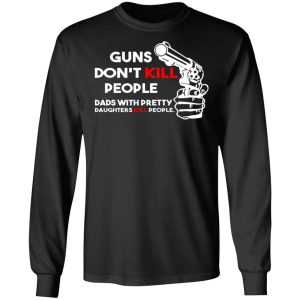 Guns Don't Kill People Dads With Pretty Daughters Kill People T Shirts Hoodies Sweatshirt 5