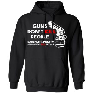 Guns Don't Kill People Dads With Pretty Daughters Kill People T Shirts Hoodies Sweatshirt 6