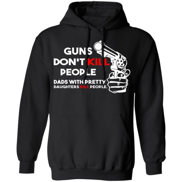Guns Don’t Kill People Dads With Pretty Daughters Kill People T-Shirts, Hoodies, Sweatshirt