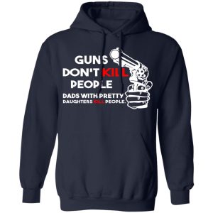 Guns Don't Kill People Dads With Pretty Daughters Kill People T Shirts Hoodies Sweatshirt 7