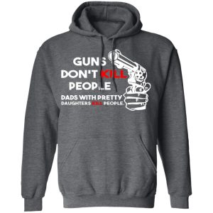 Guns Don't Kill People Dads With Pretty Daughters Kill People T Shirts Hoodies Sweatshirt 8