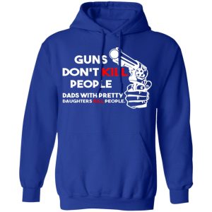 Guns Don't Kill People Dads With Pretty Daughters Kill People T Shirts Hoodies Sweatshirt 9