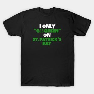 Happy St. Patrick’s Day I only go green on St. Patrick’s Day funny 2023 T-shirt