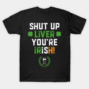 Happy St. Patrick’s Day shut up liver you’re Irish beer funny 2023 T-shirt