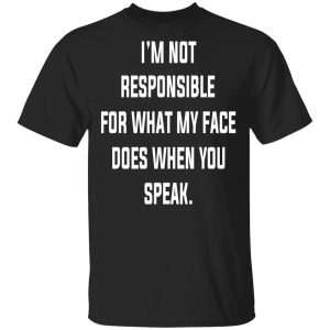I’m Not Responsible For What My Face Does When You Speak T-Shirts, Hoodies, Long Sleeve